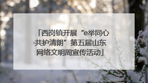 西岗镇开展“e举同心·共护清朗”第五届山东网络文明周宣传活动